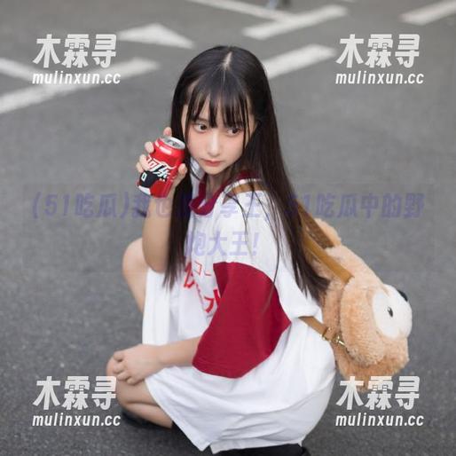 51吃瓜 我也是分享王,51吃瓜中的野炮大王!