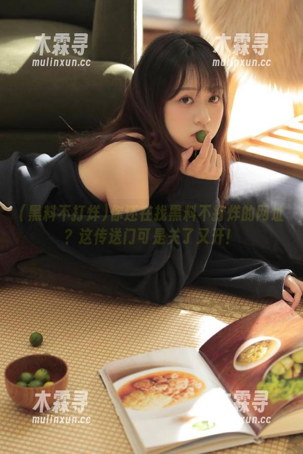 你还在找黑料不打烊的网址？这传送门可是关了又开！